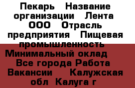 Пекарь › Название организации ­ Лента, ООО › Отрасль предприятия ­ Пищевая промышленность › Минимальный оклад ­ 1 - Все города Работа » Вакансии   . Калужская обл.,Калуга г.